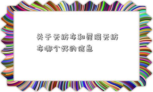 关于无纺布和覆膜无纺布哪个好的信息