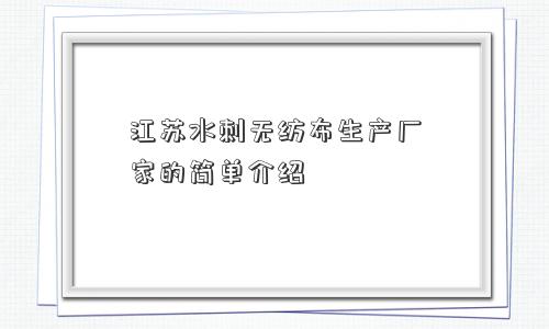 江苏水刺无纺布生产厂家的简单介绍 江苏水刺无纺布生产厂家的简单介绍