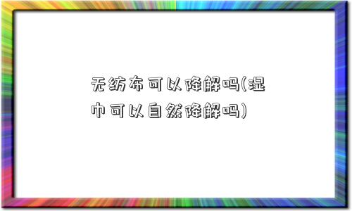 无纺布可以降解吗(湿巾可以自然降解吗) 无纺布可以降解吗(湿巾可以自然降解吗)