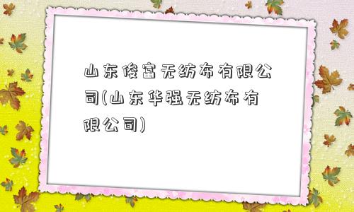 山东俊富无纺布有限公司(山东华强无纺布有限公司) 山东俊富无纺布有限公司(山东华强无纺布有限公司)