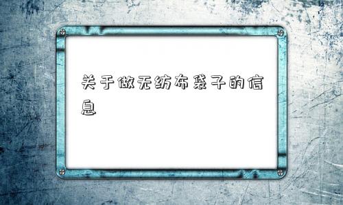 关于做无纺布袋子的信息