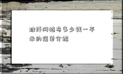 玻纤网格布多少钱一平米的简单介绍