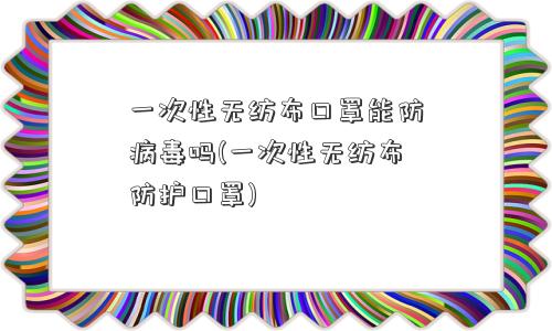 一次性无纺布口罩能防病毒吗(一次性无纺布防护口罩)