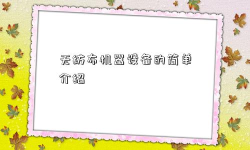 无纺布机器设备的简单介绍 无纺布机器设备的简单介绍