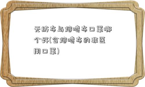 无纺布与熔喷布口罩哪个好(含熔喷布的非医用口罩)