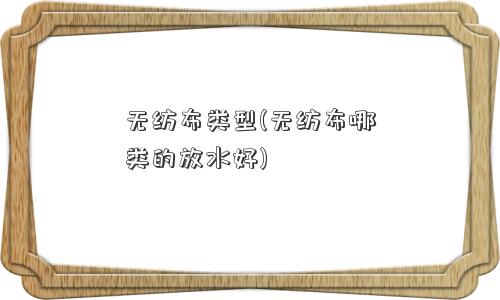 无纺布类型(无纺布哪类的放水好)