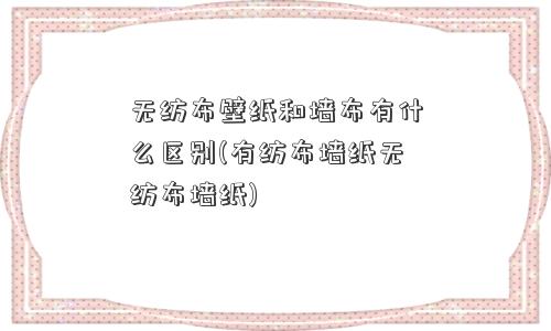 无纺布壁纸和墙布有什么区别(有纺布墙纸无纺布墙纸)