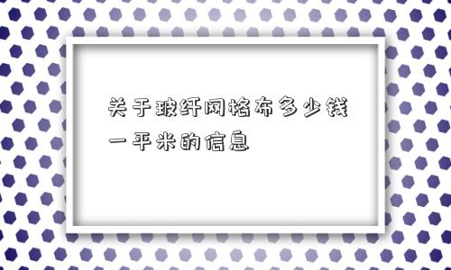 关于玻纤网格布多少钱一平米的信息 关于玻纤网格布多少钱一平米的信息