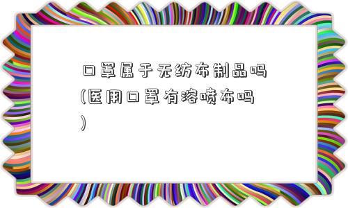 口罩属于无纺布制品吗(医用口罩有溶喷布吗)