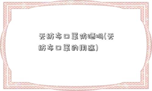 无纺布口罩防晒吗(无纺布口罩的用途)