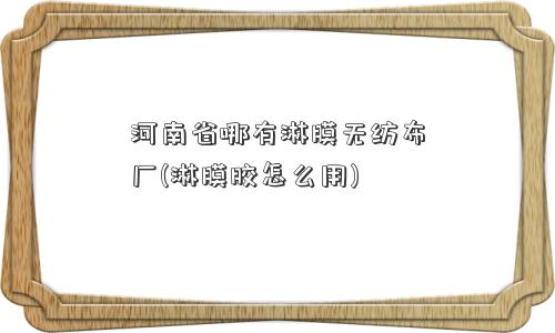 河南省哪有淋膜无纺布厂(淋膜胶怎么用)
