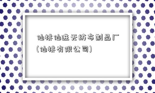 仙桃仙进无纺布制品厂(仙桃有限公司) 仙桃仙进无纺布制品厂(仙桃有限公司)
