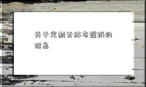 关于定制无纺布壁纸的信息 关于定制无纺布壁纸的信息
