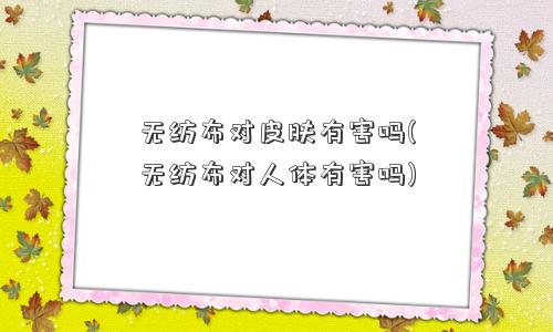 无纺布对皮肤有害吗(无纺布对人体有害吗)