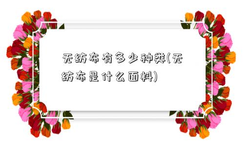 无纺布有多少种类(无纺布是什么面料) 无纺布有多少种类(无纺布是什么面料)