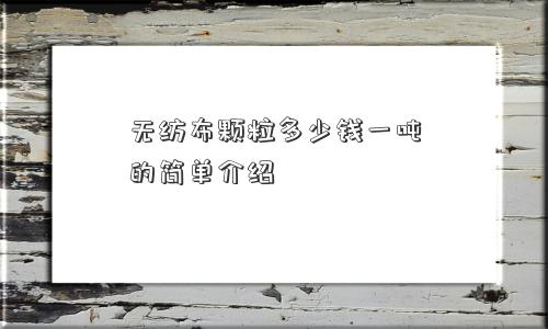 无纺布颗粒多少钱一吨的简单介绍