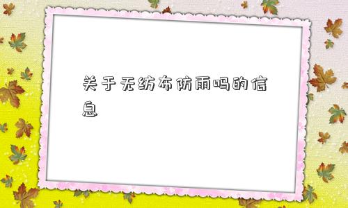 关于无纺布防雨吗的信息