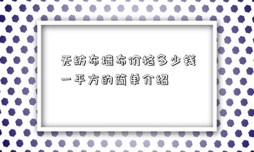 无纺布墙布价格多少钱一平方的简单介绍