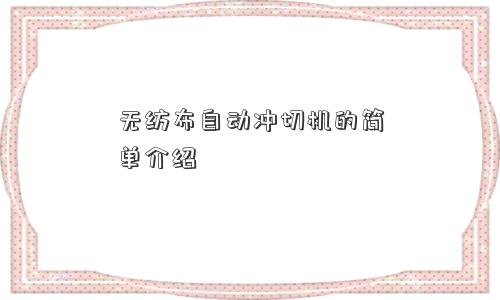 无纺布自动冲切机的简单介绍