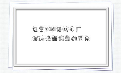 包含2021无纺布厂招聘最新信息的词条