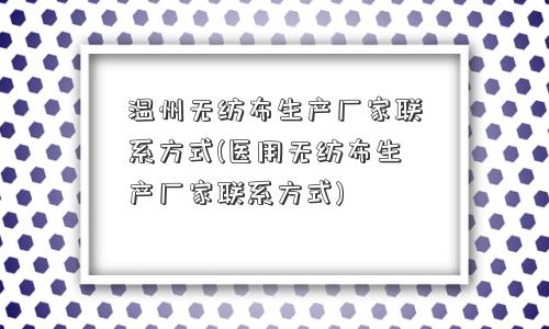 温州无纺布生产厂家联系方式(医用无纺布生产厂家联系方式)
