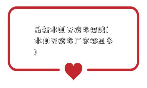 最新水刺无纺布招聘(水刺无纺布厂家哪里多)