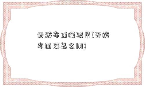 无纺布面膜眼吊(无纺布面膜怎么用)