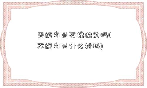 无纺布是石棉做的吗(不织布是什么材料) 无纺布是石棉做的吗(不织布是什么材料)