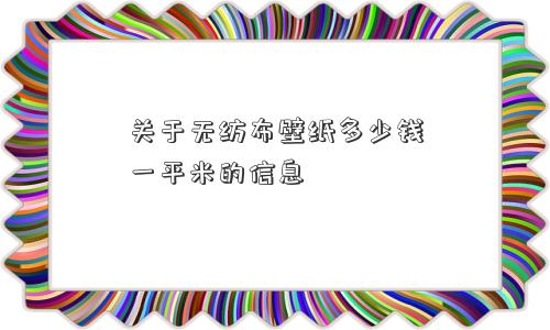 关于无纺布壁纸多少钱一平米的信息