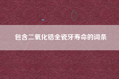 包含二氧化锆全瓷牙寿命的词条 包含二氧化锆全瓷牙寿命的词条