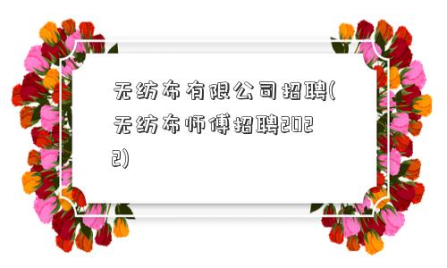 无纺布有限公司招聘(无纺布师傅招聘2022)