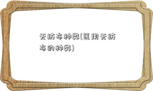 无纺布种类(医用无纺布的种类)