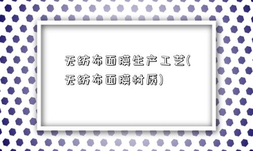 无纺布面膜生产工艺(无纺布面膜材质)