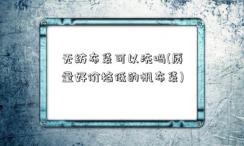 无纺布袋可以洗吗(质量好价格低的帆布袋)