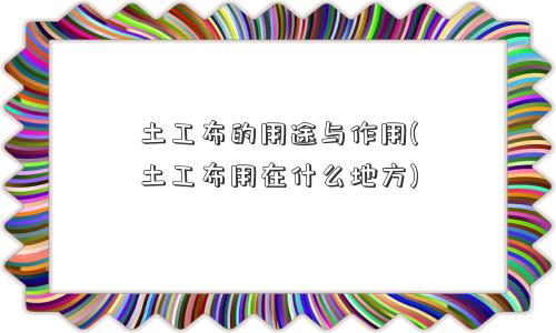土工布的用途与作用(土工布用在什么地方) 土工布的用途与作用(土工布用在什么地方)