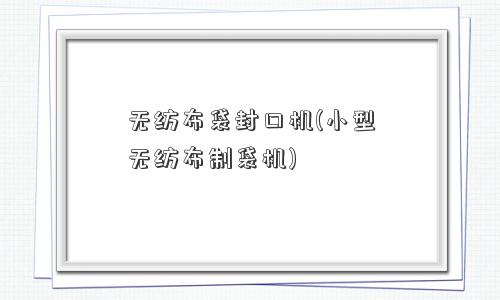 无纺布袋封口机(小型无纺布制袋机)