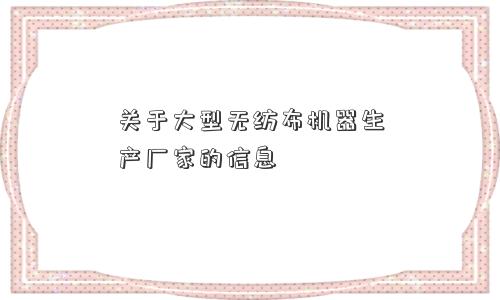 关于大型无纺布机器生产厂家的信息 关于大型无纺布机器生产厂家的信息