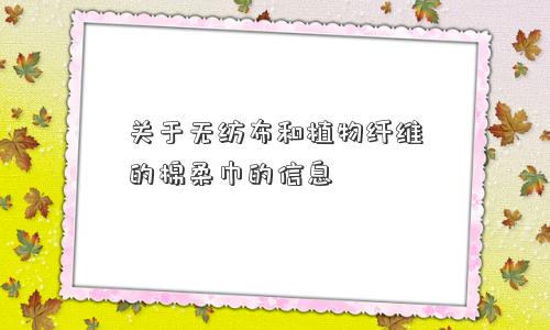 关于无纺布和植物纤维的棉柔巾的信息 关于无纺布和植物纤维的棉柔巾的信息