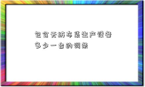 包含无纺布袋生产设备多少一台的词条