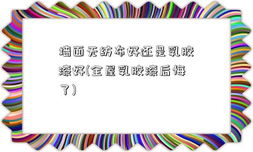 墙面无纺布好还是乳胶漆好(全屋乳胶漆后悔了)