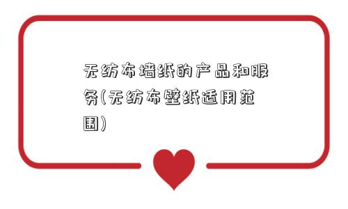 无纺布墙纸的产品和服务(无纺布壁纸适用范围)