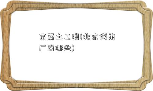 京嘉土工膜(北京线束厂有哪些) 京嘉土工膜(北京线束厂有哪些)