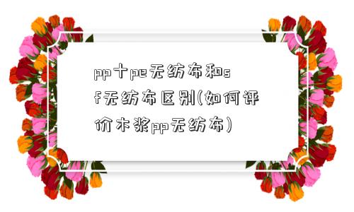 pp十pe无纺布和sf无纺布区别(如何评价木浆pp无纺布)