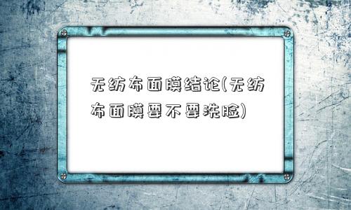 无纺布面膜结论(无纺布面膜要不要洗脸) 无纺布面膜结论(无纺布面膜要不要洗脸)