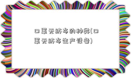 口罩无纺布的种类(口罩无纺布生产设备)