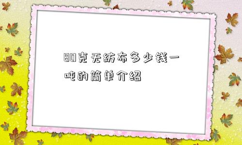 80克无纺布多少钱一吨的简单介绍 80克无纺布多少钱一吨的简单介绍