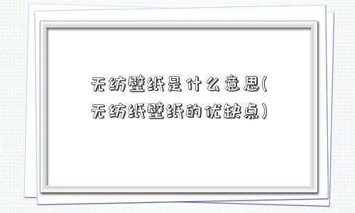无纺壁纸是什么意思(无纺纸壁纸的优缺点) 无纺壁纸是什么意思(无纺纸壁纸的优缺点)