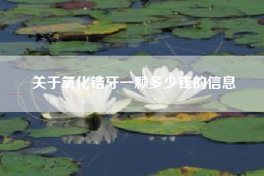 关于氧化锆牙一颗多少钱的信息