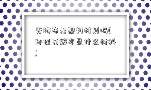 无纺布是塑料材质吗(环保无纺布是什么材料) 无纺布是塑料材质吗(环保无纺布是什么材料)