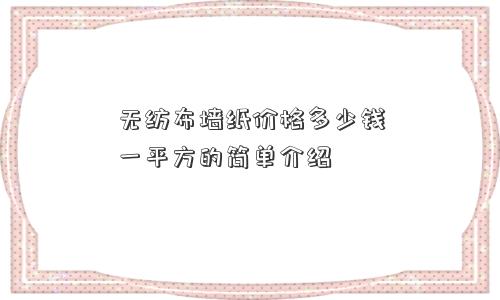 无纺布墙纸价格多少钱一平方的简单介绍